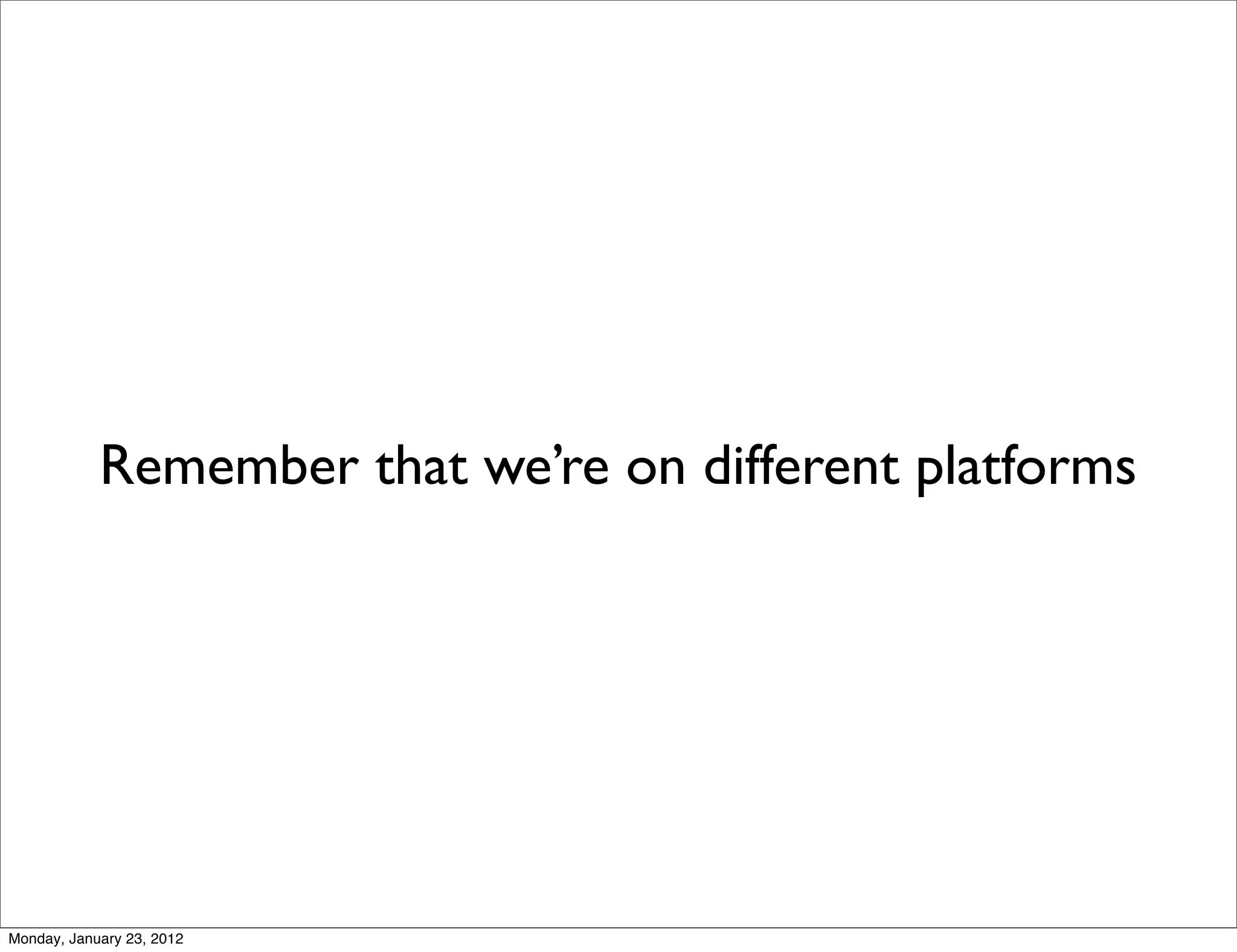 Remember that we’re on different platforms




Monday, January 23, 2012
 