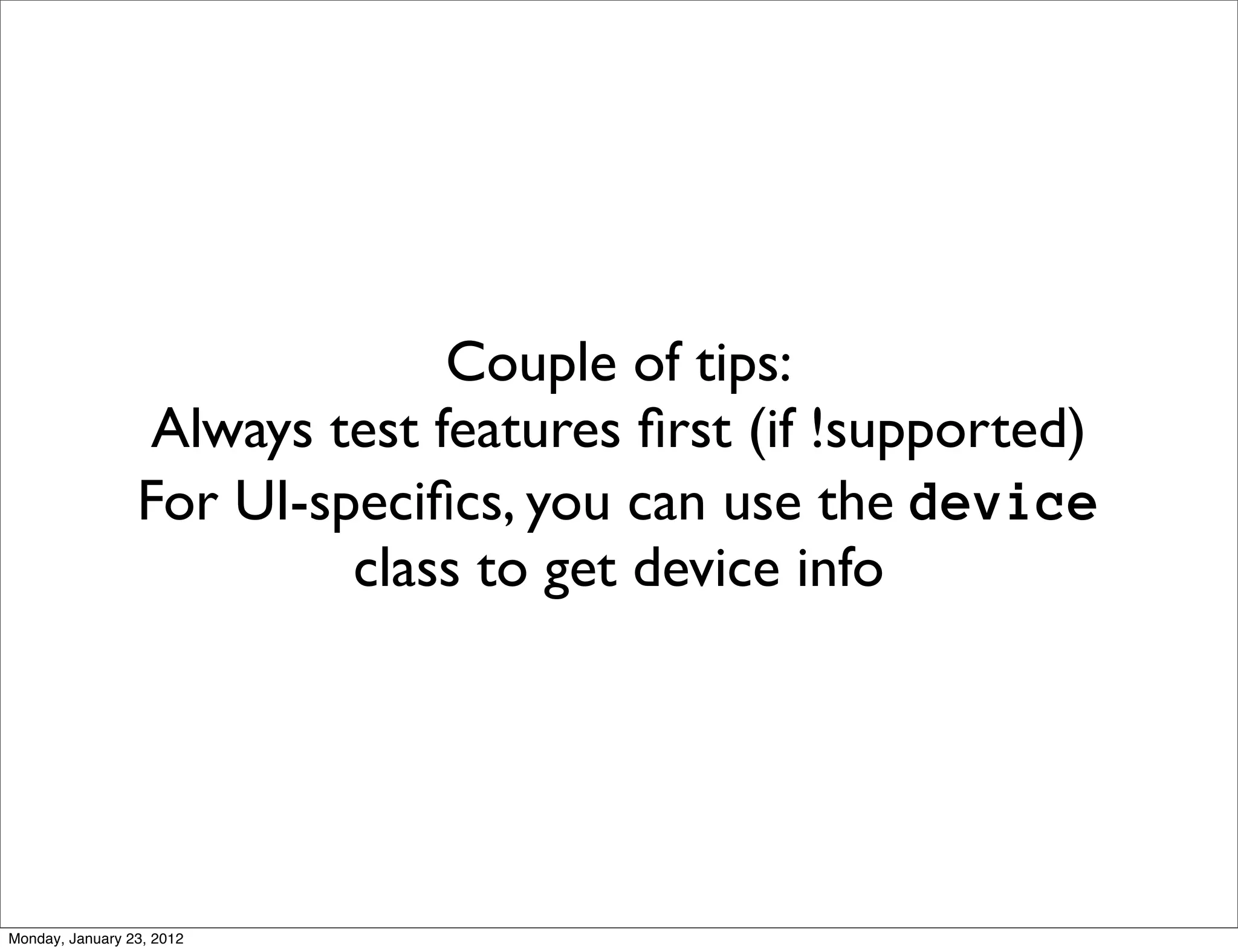 Couple of tips:
                  Always test features ﬁrst (if !supported)
                 For UI-speciﬁcs, you can use the device
                          class to get device info




Monday, January 23, 2012
 