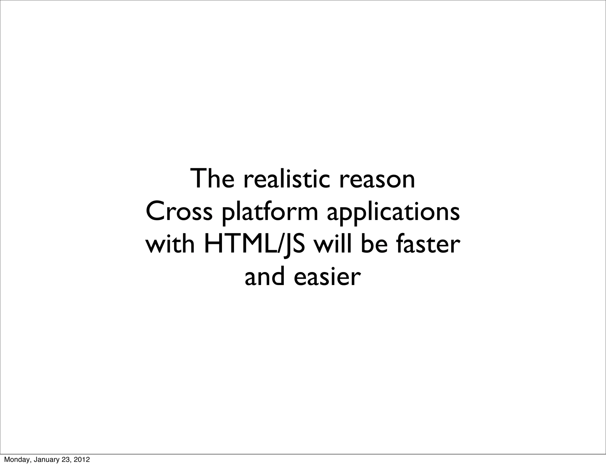 The realistic reason
                           Cross platform applications
                           with HTML/JS will be faster
                                   and easier




Monday, January 23, 2012
 