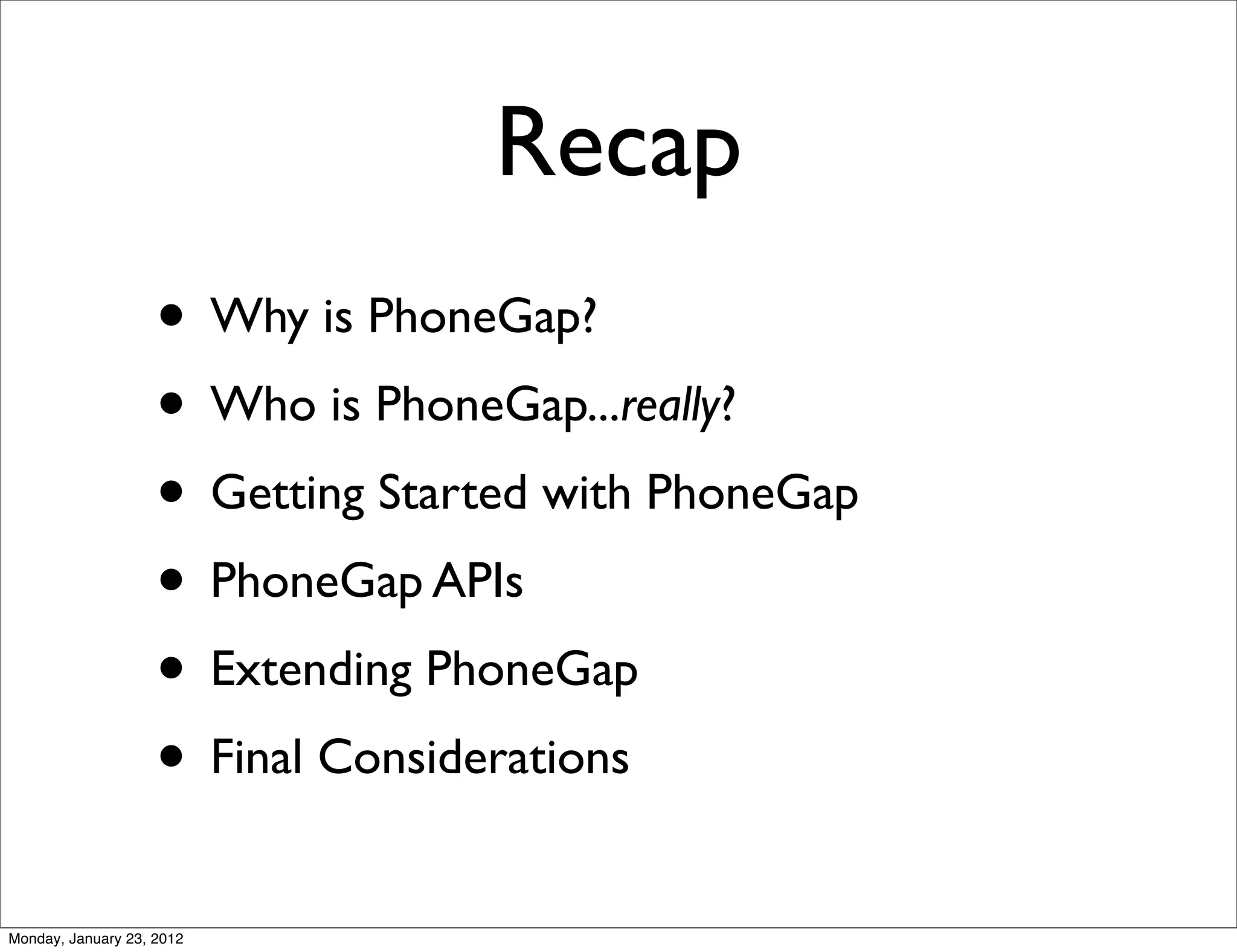 Recap
                    • Why is PhoneGap?
                    • Who is PhoneGap...really?
                    • Getting Started with PhoneGap
                    • PhoneGap APIs
                    • Extending PhoneGap
                    • Final Considerations
Monday, January 23, 2012
 
