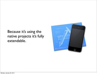 Because it’s using the
           native projects it’s fully
           extendable.




Monday, January 23, 2012
 