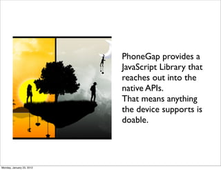 PhoneGap provides a
                           JavaScript Library that
                           reaches out into the
                           native APIs.
                           That means anything
                           the device supports is
                           doable.




Monday, January 23, 2012
 