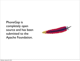 PhoneGap is
           completely open
           source and has been
           submitted to the
           Apache Foundation.




Monday, January 23, 2012
 