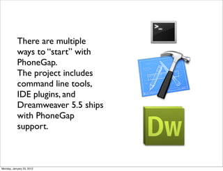 There are multiple
           ways to “start” with
           PhoneGap.
           The project includes
           command line tools,
           IDE plugins, and
           Dreamweaver 5.5 ships
           with PhoneGap
           support.



Monday, January 23, 2012
 