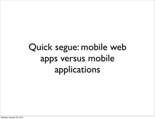 Quick segue: mobile web
                             apps versus mobile
                                 applications



Monday, January 23, 2012
 