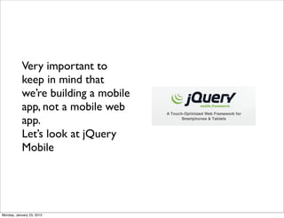 Very important to
           keep in mind that
           we’re building a mobile
           app, not a mobile web
           app.
           Let’s look at jQuery
           Mobile




Monday, January 23, 2012
 