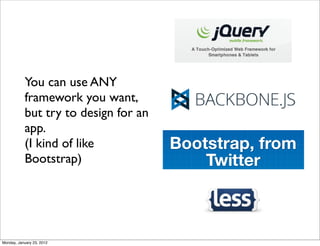 You can use ANY
           framework you want,
           but try to design for an
           app.
           (I kind of like
           Bootstrap)




Monday, January 23, 2012
 