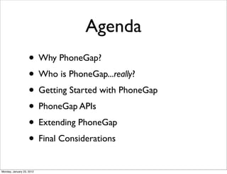 Agenda
                    • Why PhoneGap?
                    • Who is PhoneGap...really?
                    • Getting Started with PhoneGap
                    • PhoneGap APIs
                    • Extending PhoneGap
                    • Final Considerations
Monday, January 23, 2012
 