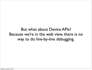 But what about Device APIs?
               Because we’re in the web view, there is no
                   way to do line-by-line debugging.




Monday, January 23, 2012
 