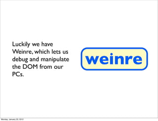 Luckily we have
           Weinre, which lets us
           debug and manipulate
           the DOM from our
           PCs.




Monday, January 23, 2012
 