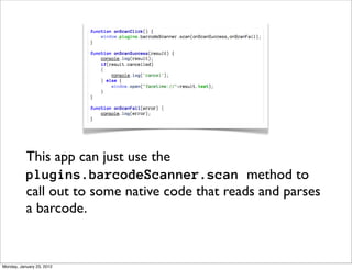 This app can just use the
           plugins.barcodeScanner.scan method to
           call out to some native code that reads and parses
           a barcode.


Monday, January 23, 2012
 