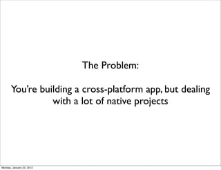 The Problem:

       You’re building a cross-platform app, but dealing
                 with a lot of native projects




Monday, January 23, 2012
 