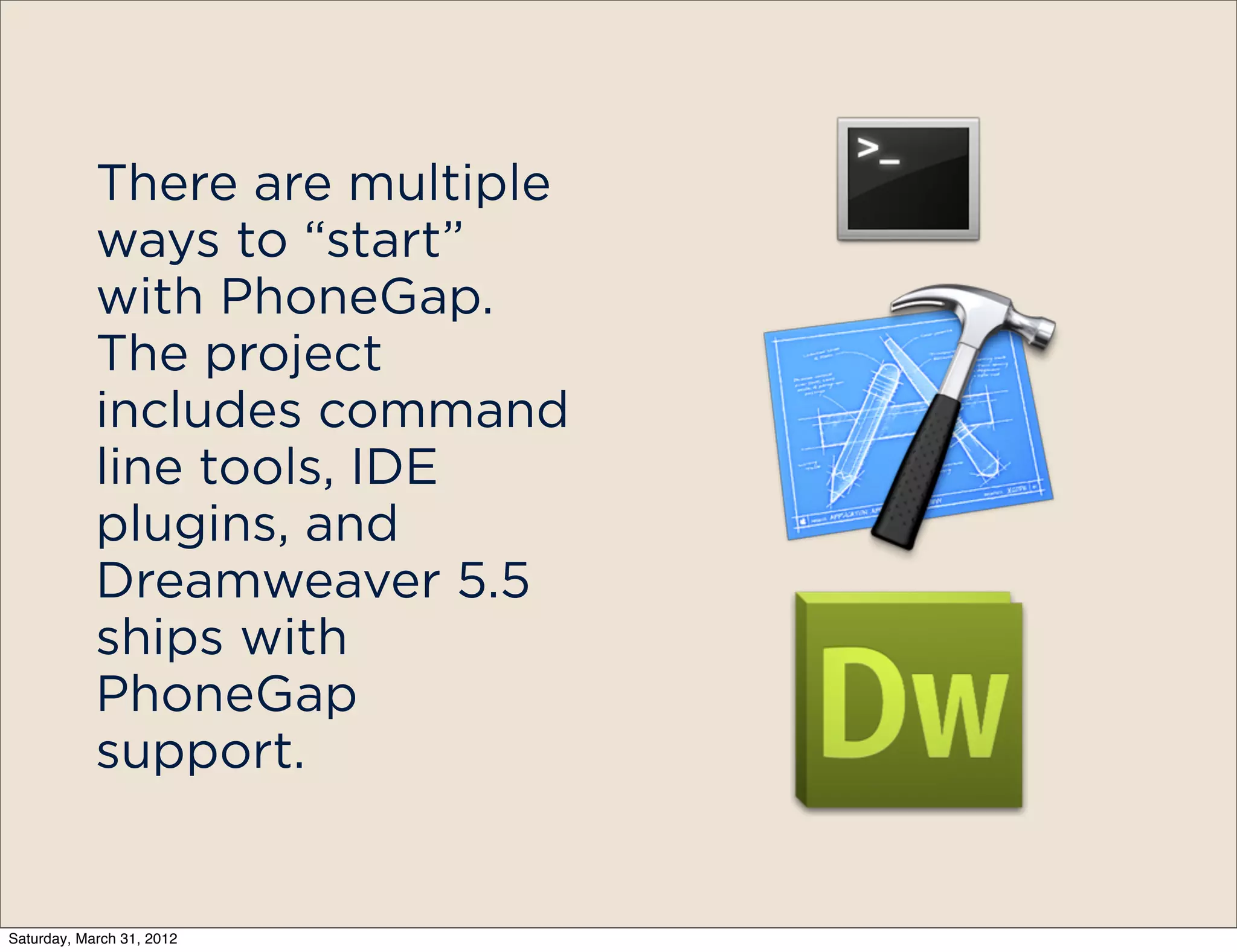 There are multiple
            ways to “start”
            with PhoneGap.
            The project
            includes command
            line tools, IDE
            plugins, and
            Dreamweaver 5.5
            ships with
            PhoneGap
            support.


Saturday, March 31, 2012
 
