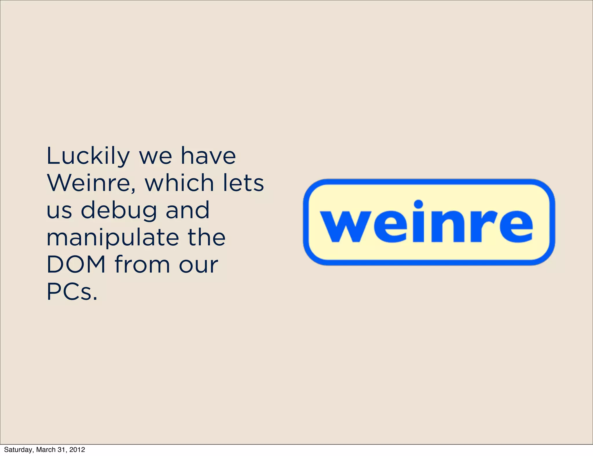 Luckily we have
            Weinre, which lets
            us debug and
            manipulate the
            DOM from our
            PCs.




Saturday, March 31, 2012
 