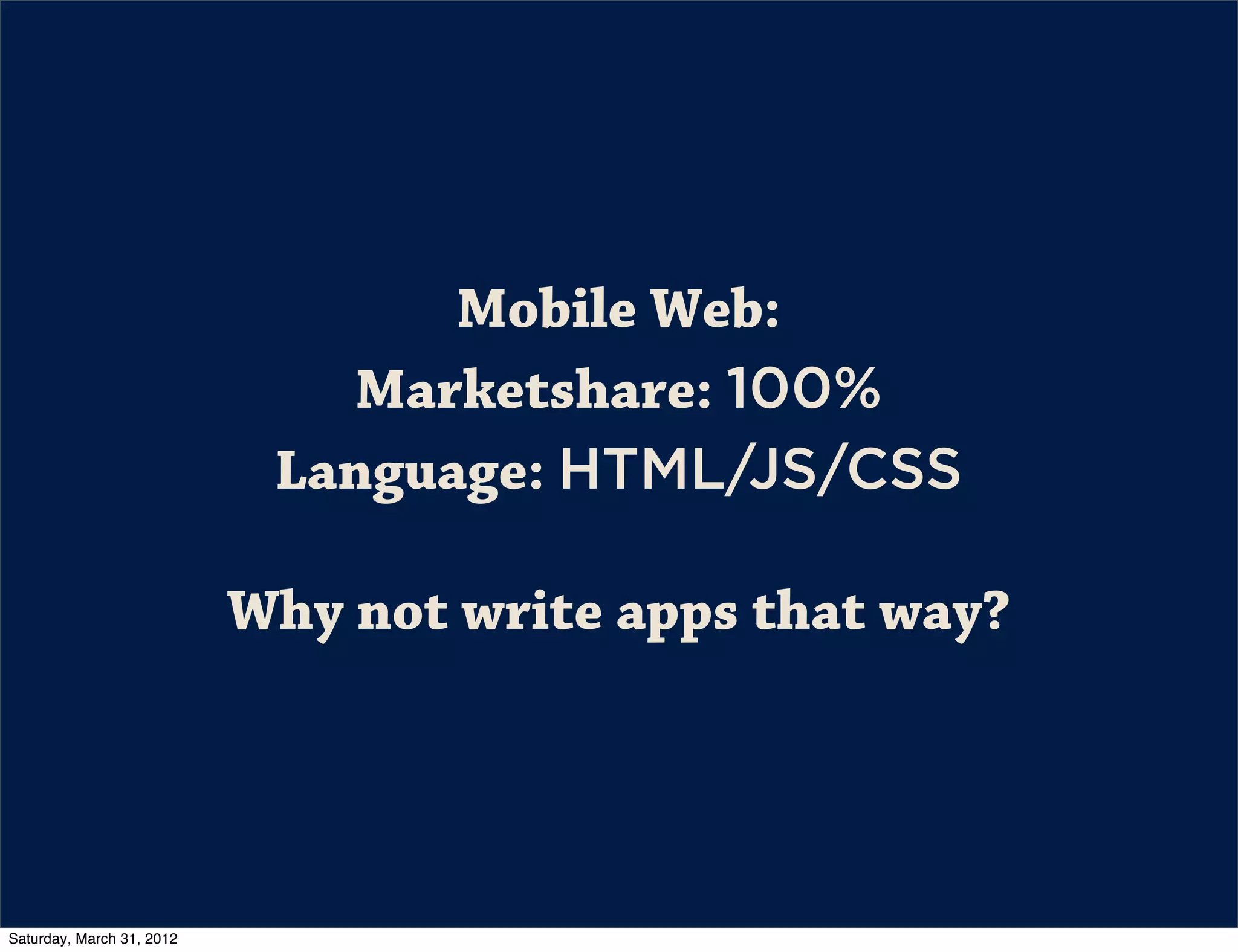 Mobile Web:
                               Marketshare: 100%
                            Language: HTML/JS/CSS

                           Why not write apps that way?




Saturday, March 31, 2012
 