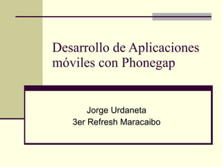 Desarrollo de Aplicaciones móviles con Phonegap Jorge Urdaneta 3er Refresh Maracaibo 