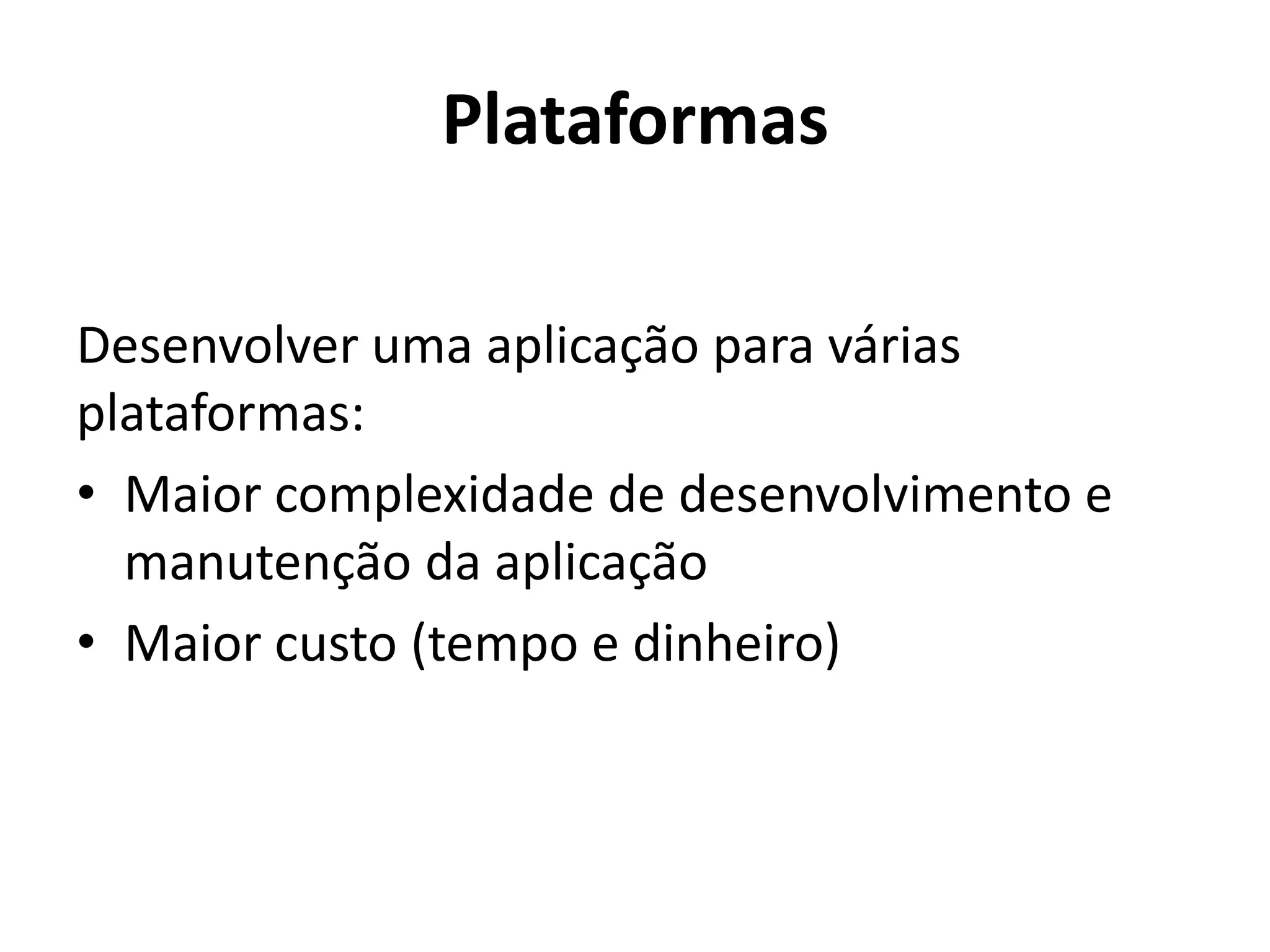 Plataformas
Desenvolver uma aplicação para várias plataformas:
•Maior complexidade de desenvolvimento e manutenção da aplicação
•Maior custo (tempo e dinheiro)