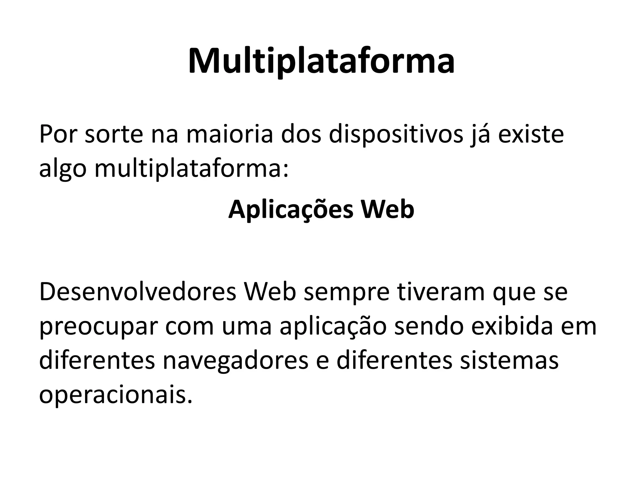 Multiplataforma
Por sorte na maioria dos dispositivos já existe algo multiplataforma:
Aplicações Web
Desenvolvedores Web sempre tiveram que se preocupar com uma aplicação sendo exibida em diferentes navegadores e diferentes sistemas operacionais.