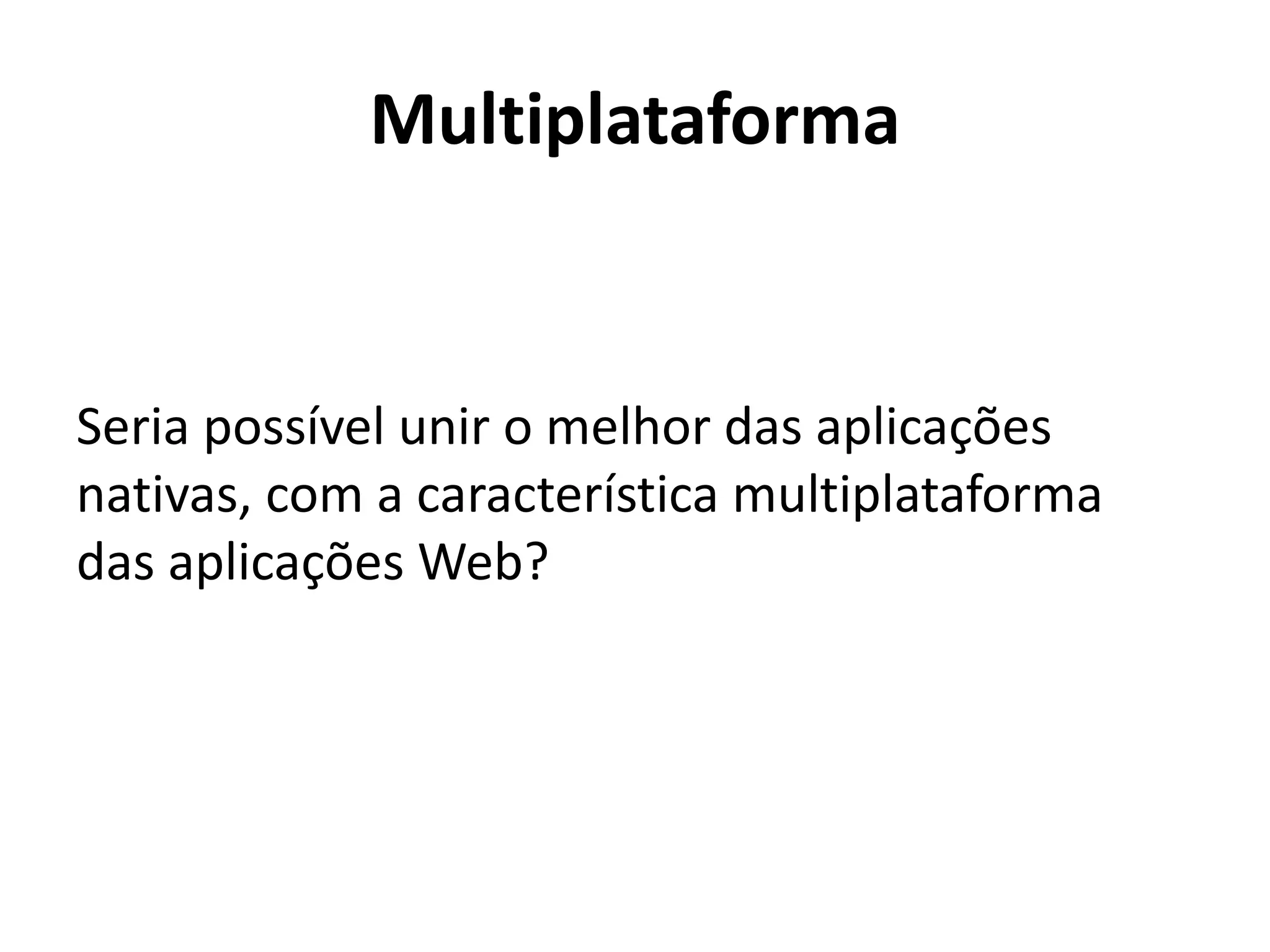 Multiplataforma
Seria possível unir o melhor das aplicações nativas, com a característica multiplataforma das aplicações Web?