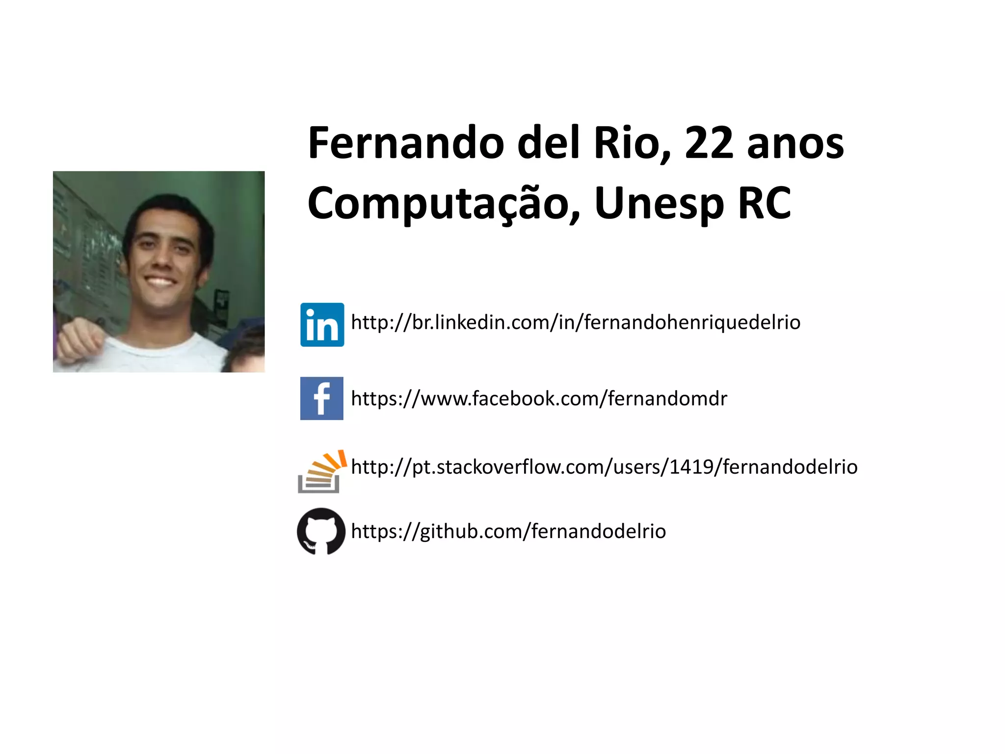 Fernando del Rio, 22 anos Computação, Unesp RC
http://br.linkedin.com/in/fernandohenriquedelrio
https://www.facebook.com/fernandomdr
http://pt.stackoverflow.com/users/1419/fernandodelrio
https://github.com/fernandodelrio
