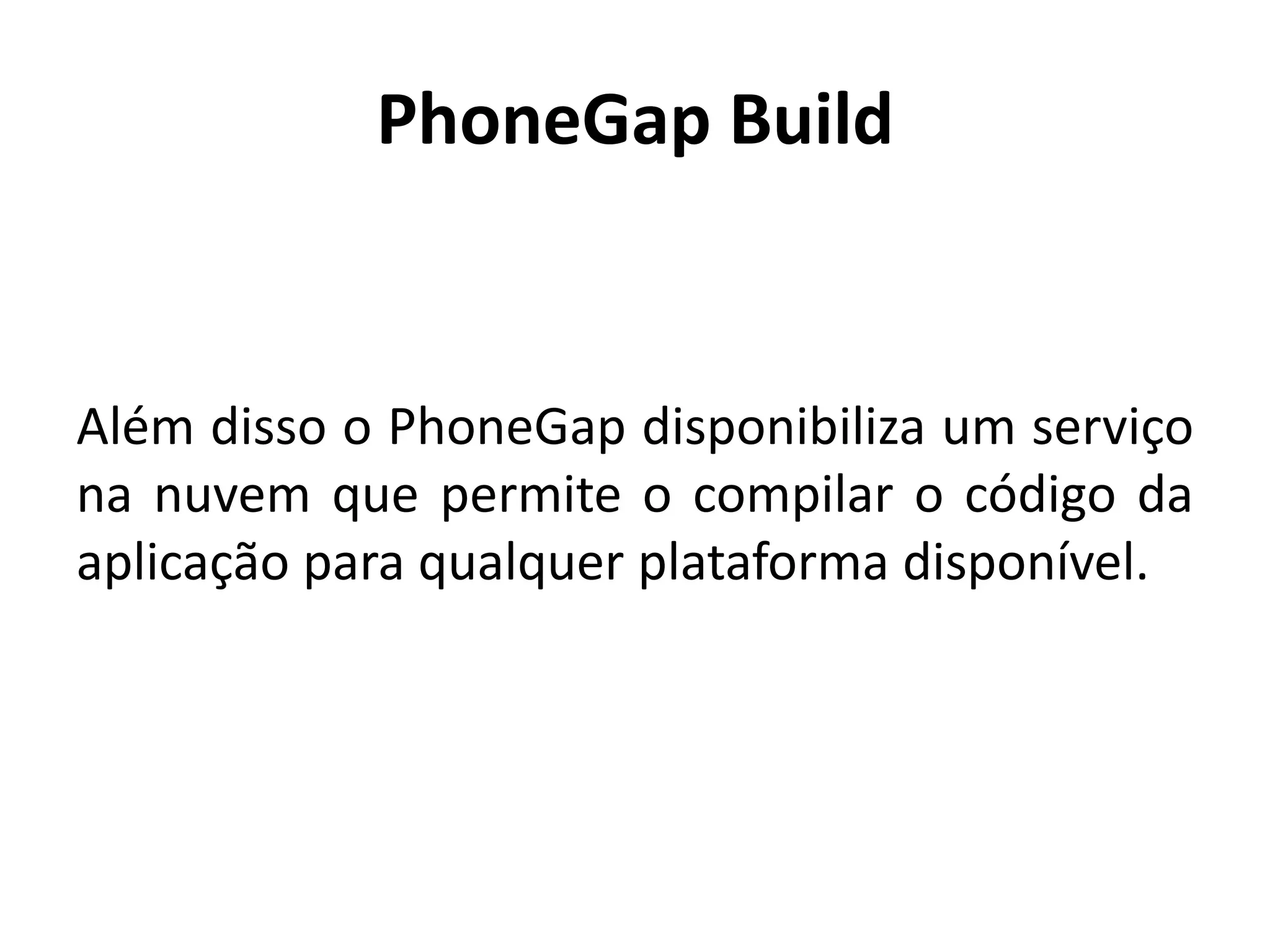 PhoneGap Build
Além disso o PhoneGap disponibiliza um serviço na nuvem que permite o compilar o código da aplicação para qualquer plataforma disponível.