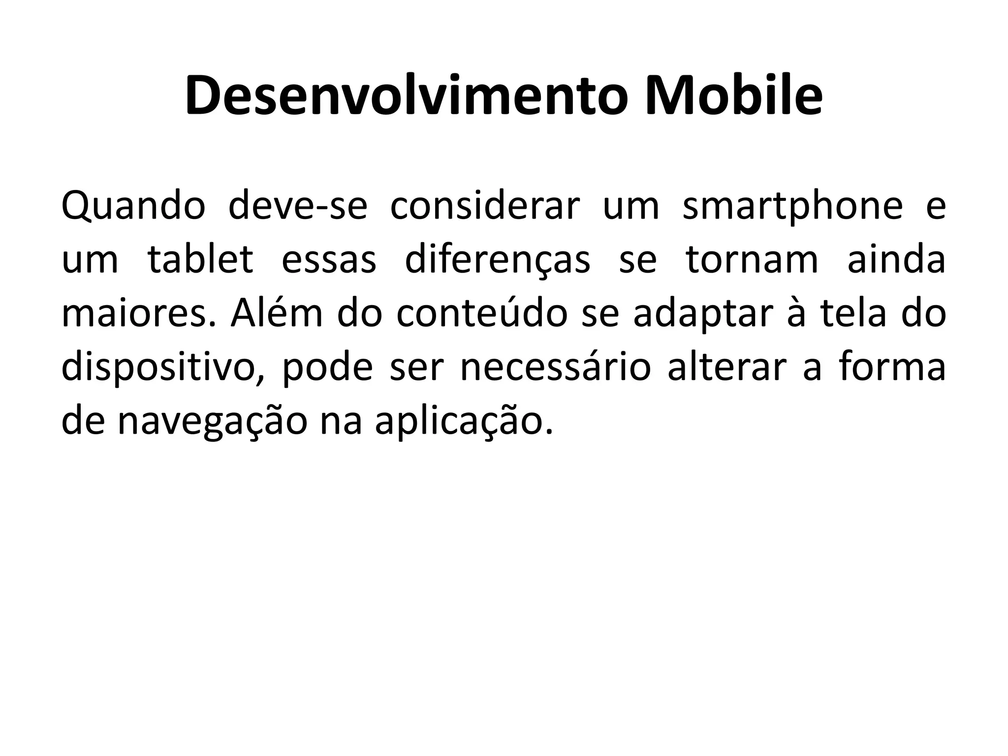 Desenvolvimento Mobile
Quando deve-se considerar um smartphone e um tablet essas diferenças se tornam ainda maiores. Além do conteúdo se adaptar à tela do dispositivo, pode ser necessário alterar a forma de navegação na aplicação.