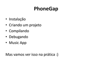 PhoneGap 
•Instalação 
•Criando um projeto 
•Compilando 
•Debugando 
•Music App 
Mas vamos ver isso na prática :) 