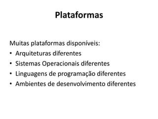 Plataformas 
Muitas plataformas disponíveis: 
•Arquiteturas diferentes 
•Sistemas Operacionais diferentes 
•Linguagens de programação diferentes 
•Ambientes de desenvolvimento diferentes  