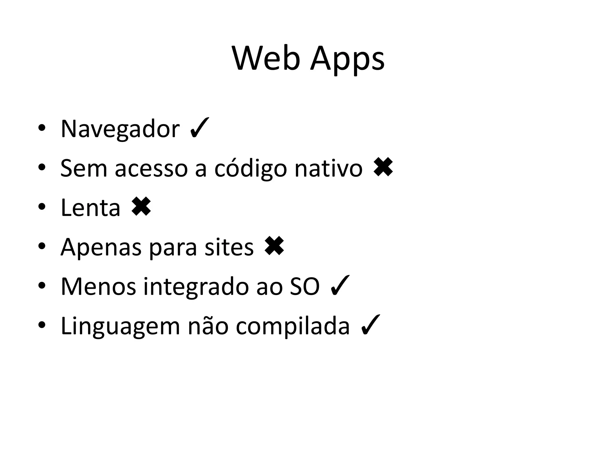Web Apps
•   Navegador ✓
•   Sem acesso a código nativo ✖
•   Lenta ✖
•   Apenas para sites ✖
•   Menos integrado ao SO ✓
•   Linguagem não compilada ✓
 
