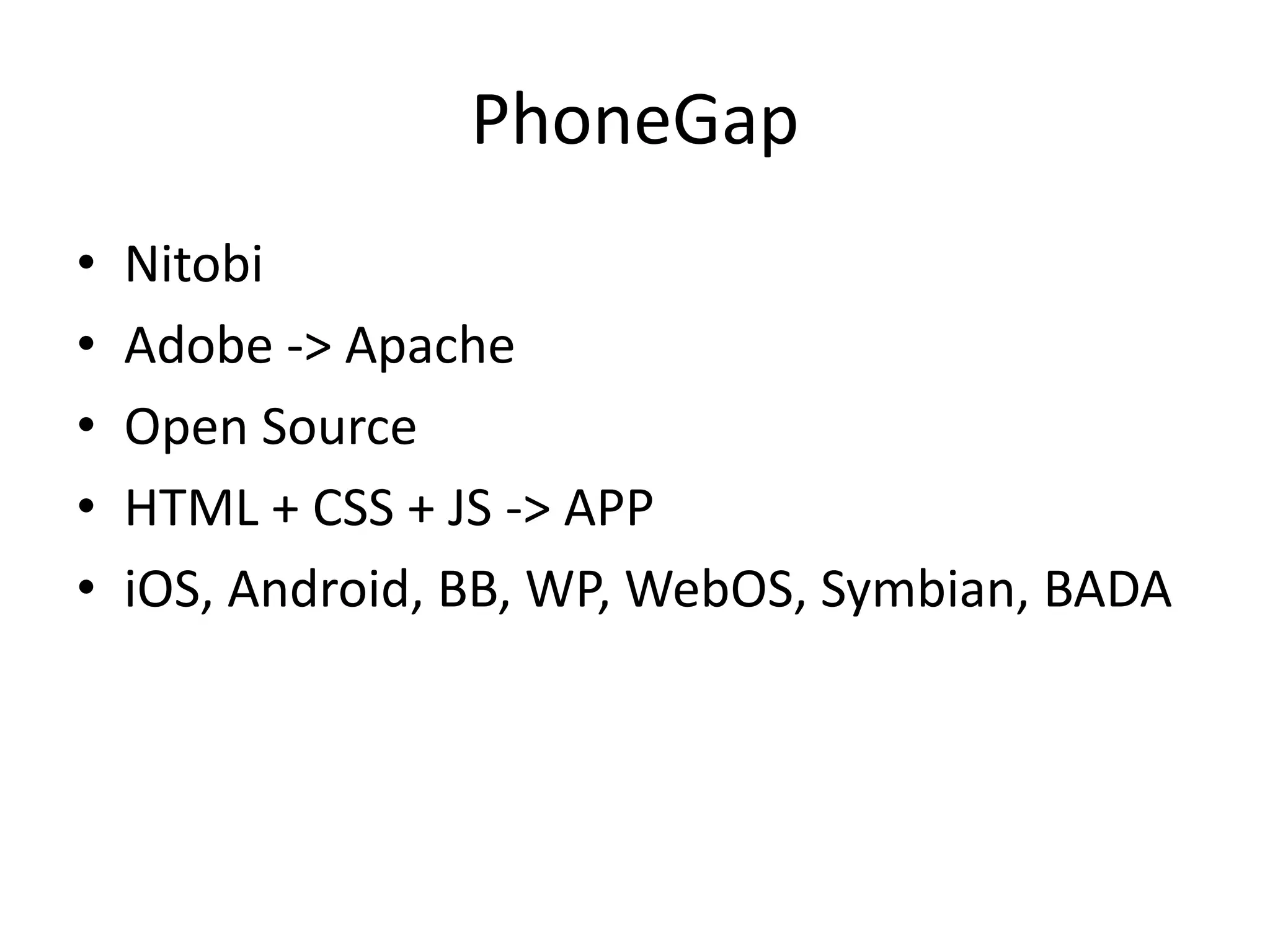 PhoneGap
•   Nitobi
•   Adobe -> Apache
•   Open Source
•   HTML + CSS + JS -> APP
•   iOS, Android, BB, WP, WebOS, Symbian, BADA
 