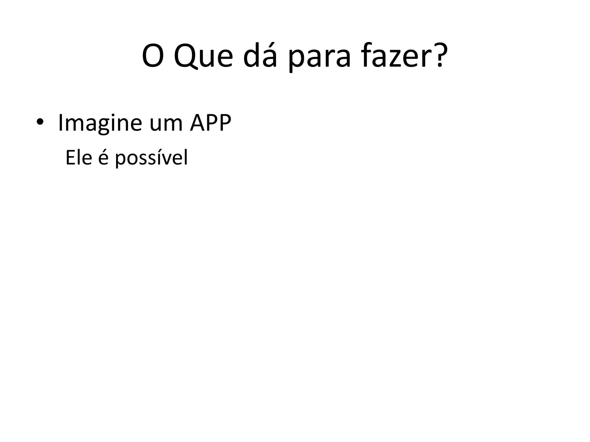 O Que dá para fazer?
• Imagine um APP
  Ele é possível
 
