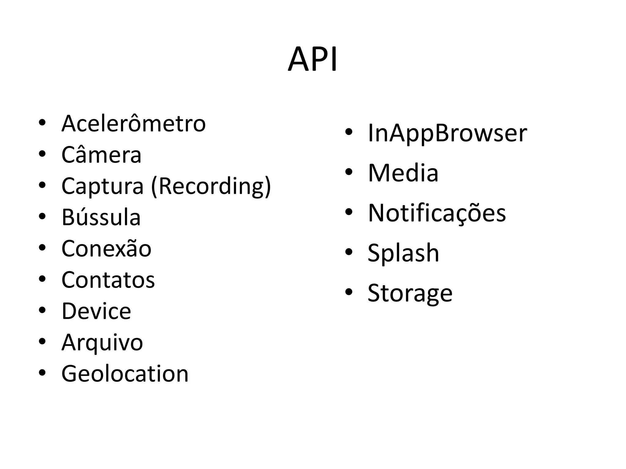 API
•   Acelerômetro                •   InAppBrowser
•   Câmera
•   Captura (Recording)         •   Media
•   Bússula                     •   Notificações
•   Conexão                     •   Splash
•   Contatos
                                •   Storage
•   Device
•   Arquivo
•   Geolocation
 