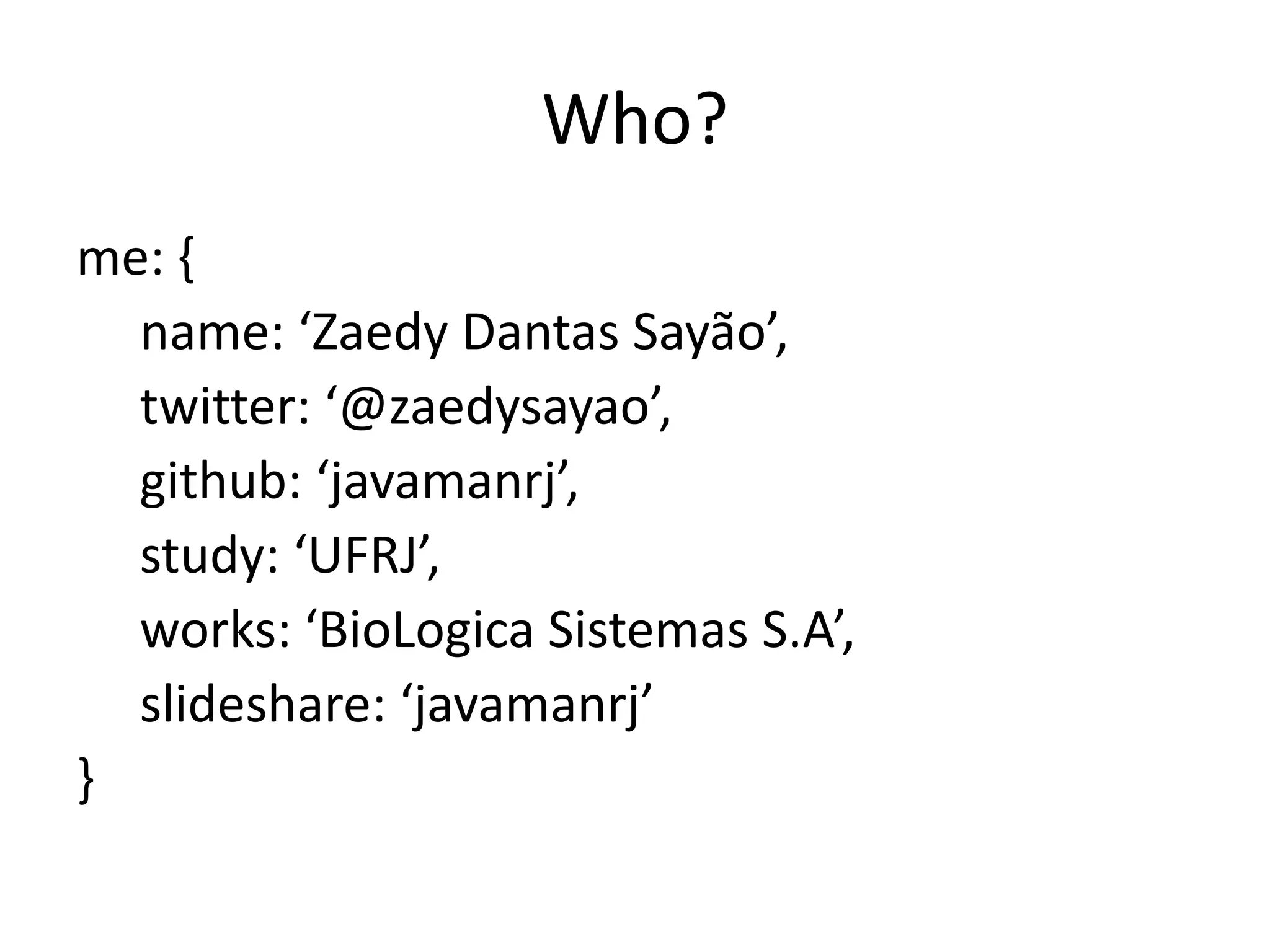 Who?
me: {
  name: ‘Zaedy Dantas Sayão’,
  twitter: ‘@zaedysayao’,
  github: ‘javamanrj’,
  study: ‘UFRJ’,
  works: ‘BioLogica Sistemas S.A’,
  slideshare: ‘javamanrj’
}
 