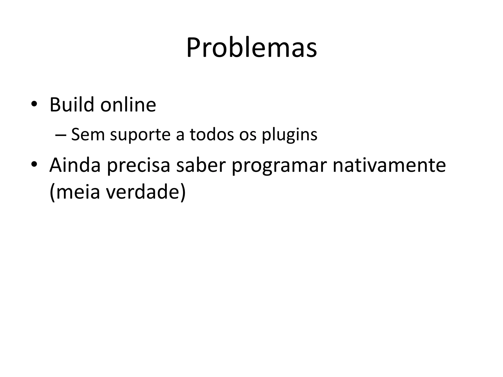 Problemas
• Build online
  – Sem suporte a todos os plugins
• Ainda precisa saber programar nativamente
  (meia verdade)
 