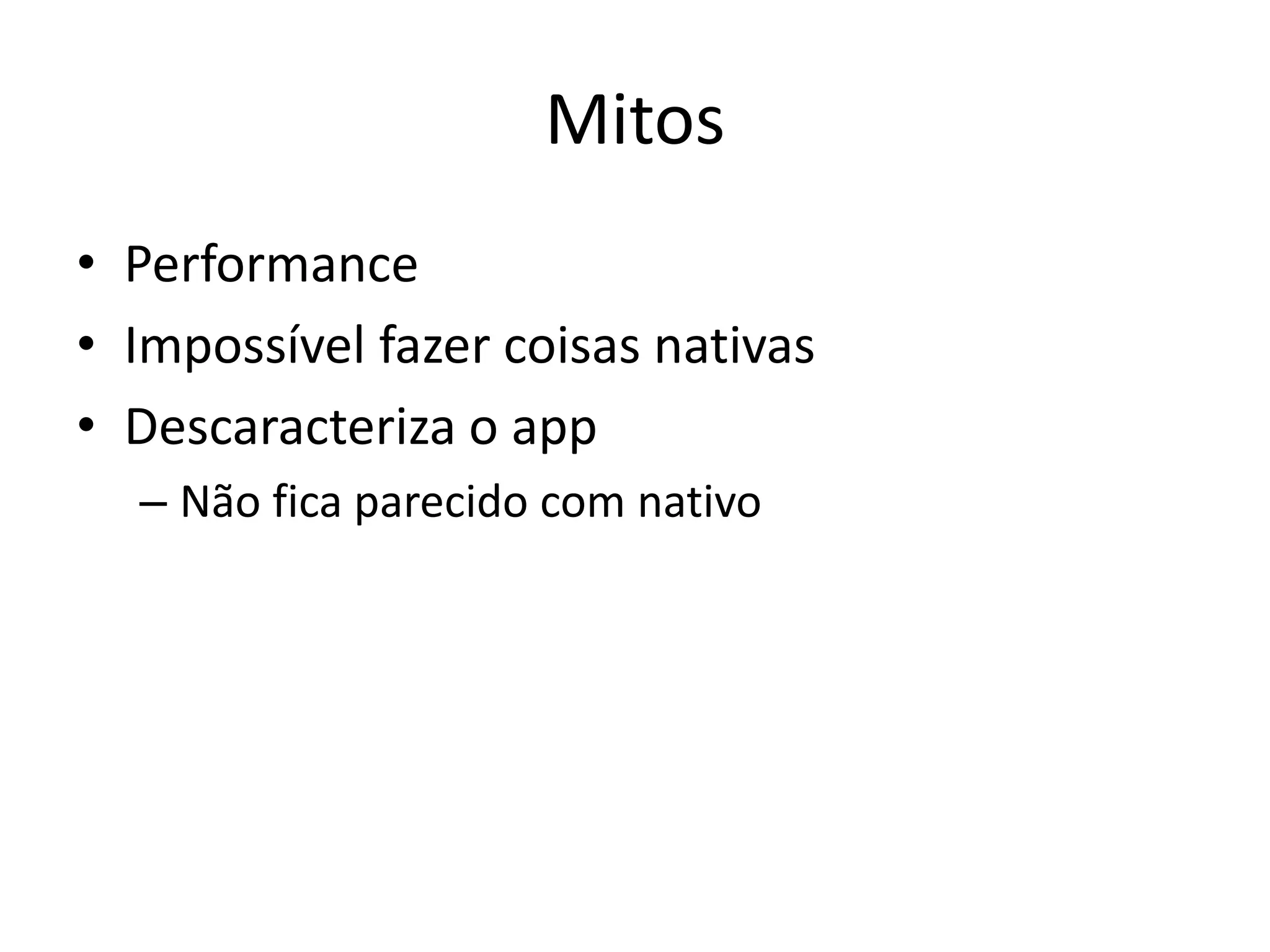 Mitos
• Performance
• Impossível fazer coisas nativas
• Descaracteriza o app
  – Não fica parecido com nativo
 