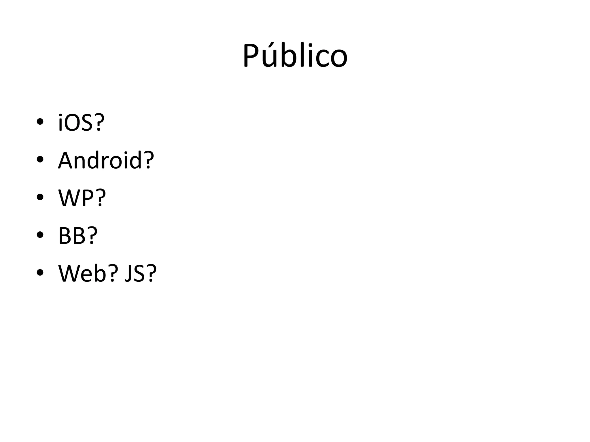 Público
•   iOS?
•   Android?
•   WP?
•   BB?
•   Web? JS?
 