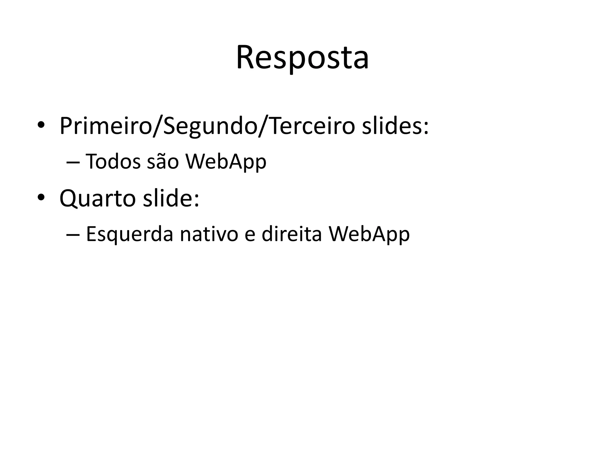 Resposta
• Primeiro/Segundo/Terceiro slides:
  – Todos são WebApp
• Quarto slide:
  – Esquerda nativo e direita WebApp
 