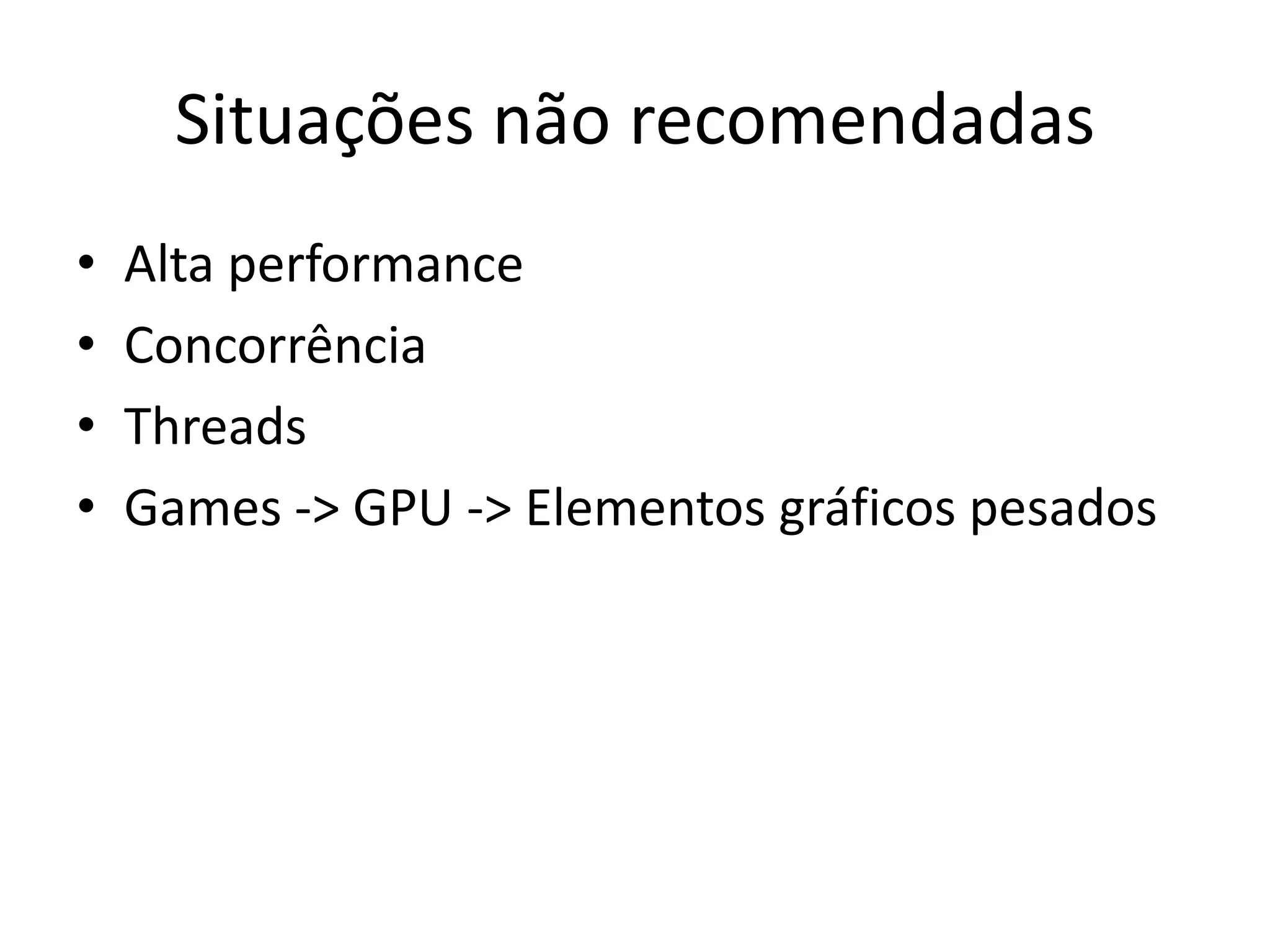 Situações não recomendadas
•   Alta performance
•   Concorrência
•   Threads
•   Games -> GPU -> Elementos gráficos pesados
 