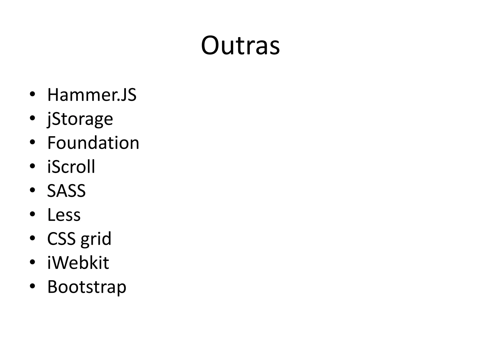 Outras
•   Hammer.JS
•   jStorage
•   Foundation
•   iScroll
•   SASS
•   Less
•   CSS grid
•   iWebkit
•   Bootstrap
 
