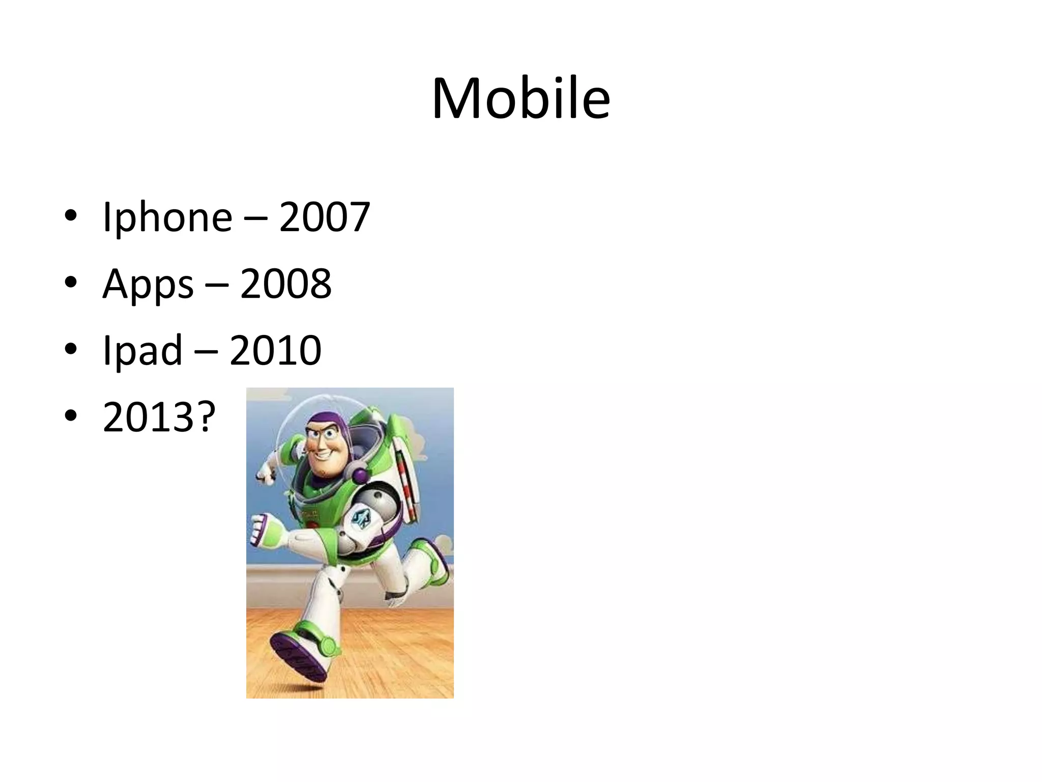 Mobile
•   Iphone – 2007
•   Apps – 2008
•   Ipad – 2010
•   2013?
 