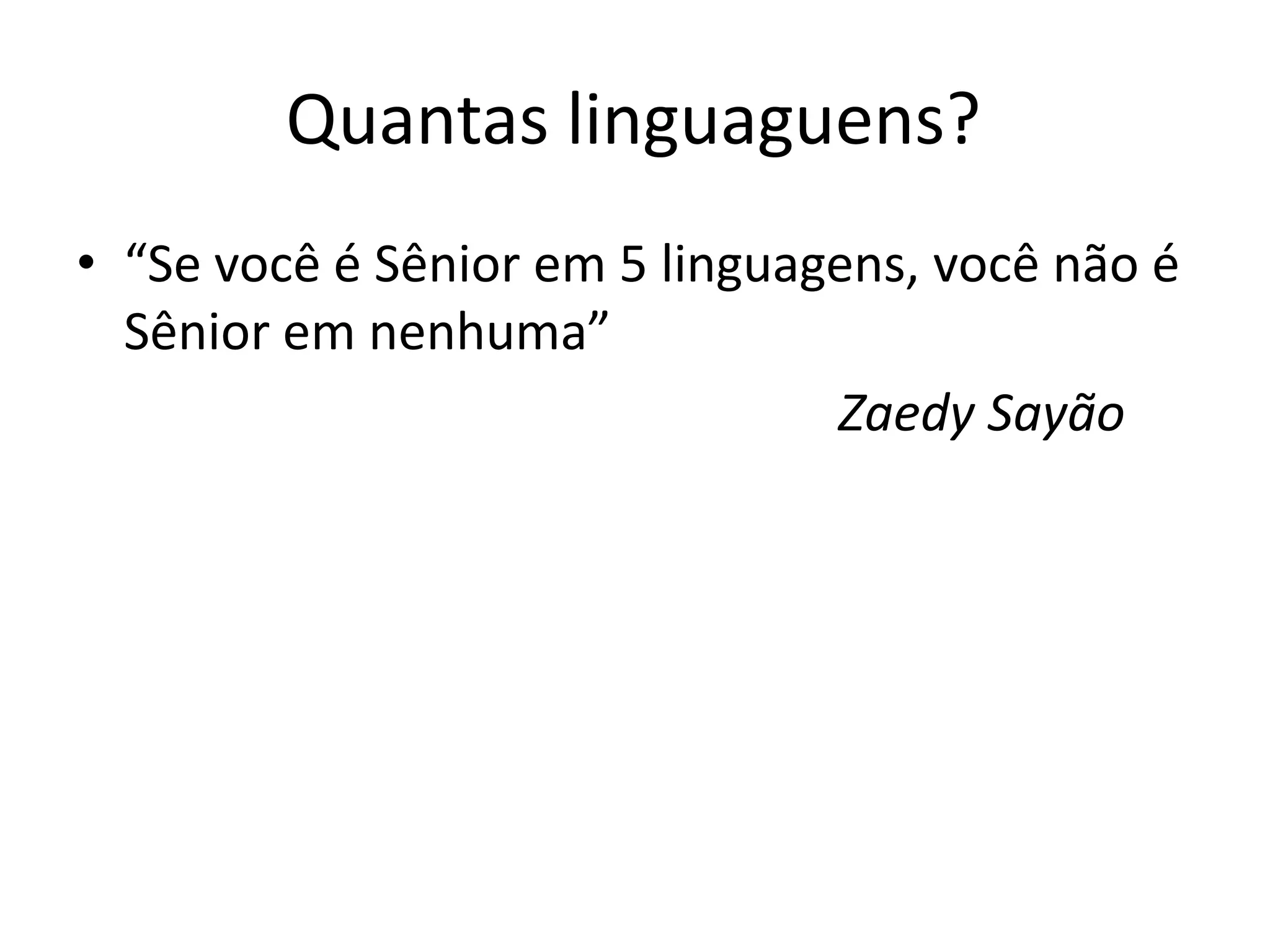 Quantas linguaguens?
• “Se você é Sênior em 5 linguagens, você não é
  Sênior em nenhuma”
                                Zaedy Sayão
 