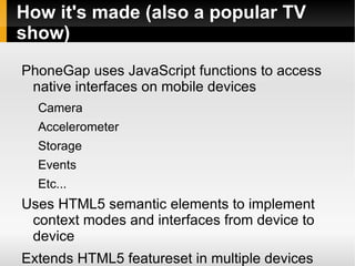 How it's made (also a popular TV show) PhoneGap uses JavaScript functions to access native interfaces on mobile devices Camera 
