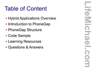●

Hybrid Applications Overview

●

Introduction to PhoneGap

●

PhoneGap Structure

●

Code Sample

●

Learning Resources

●

Questions & Answers

LifeMichael.com

Table of Content

 