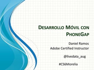 DESARROLLO MÓVIL CON
PHONEGAP
Daniel Ramos
Adobe Certified Instructor
@livedata_aug
#CS6Morelia
 