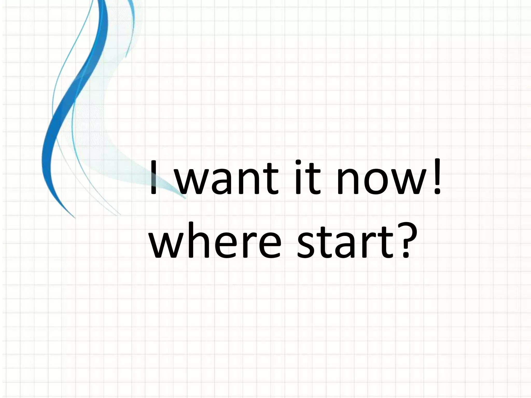 I want it now!
where start?
 