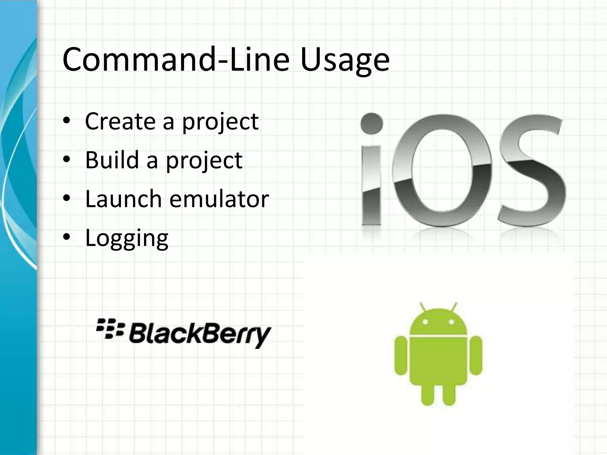 Command-Line Usage
•   Create a project
•   Build a project
•   Launch emulator
•   Logging
 