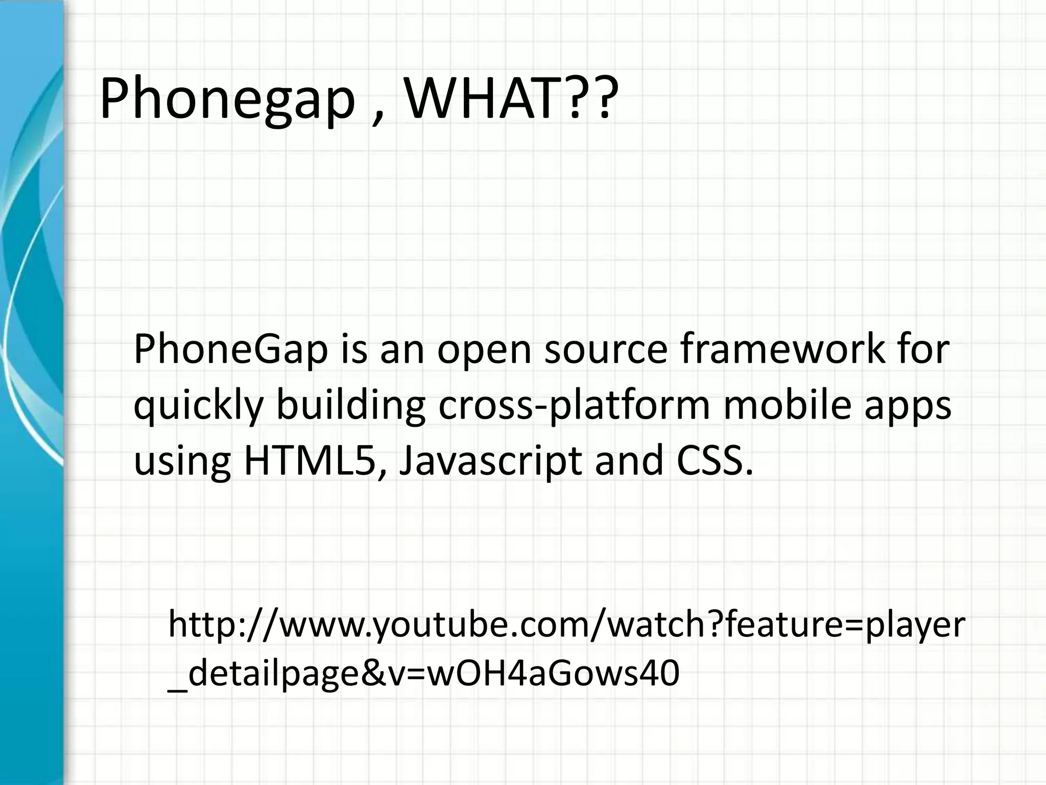 Phonegap , WHAT??


 PhoneGap is an open source framework for
 quickly building cross-platform mobile apps
 using HTML5, Javascript and CSS.


  http://www.youtube.com/watch?feature=player
  _detailpage&v=wOH4aGows40
 