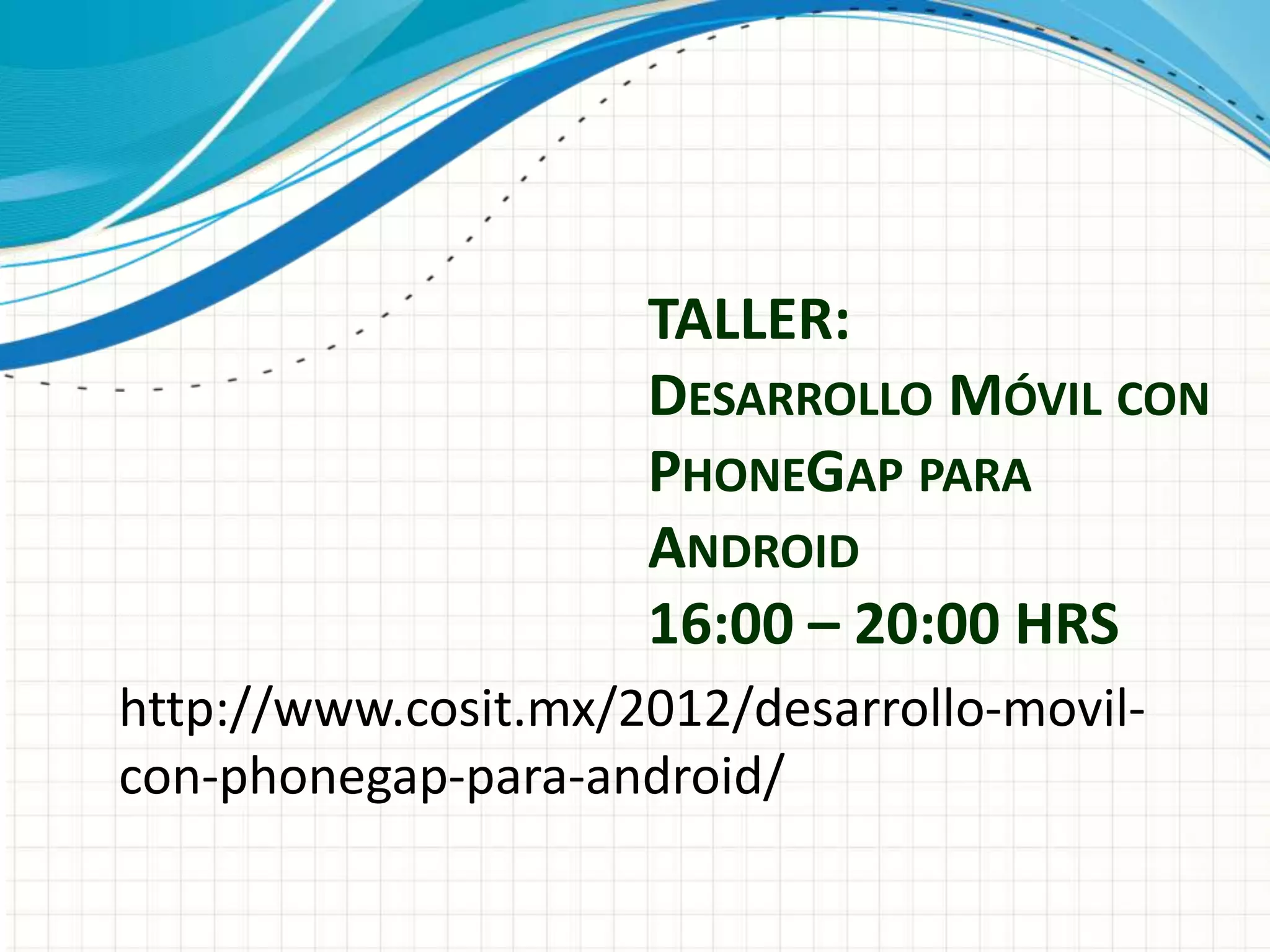 TALLER:
                     DESARROLLO MÓVIL CON
                     PHONEGAP PARA
                     ANDROID
                     16:00 – 20:00 HRS
http://www.cosit.mx/2012/desarrollo-movil-
con-phonegap-para-android/
 
