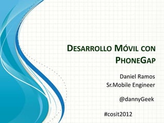 MOBILE DEVELOPMENT
    WITH PHONEGAP
            Daniel Ramos
       Sr.Mobile Engineer

           @dannyGeek

      #cosit2012
 