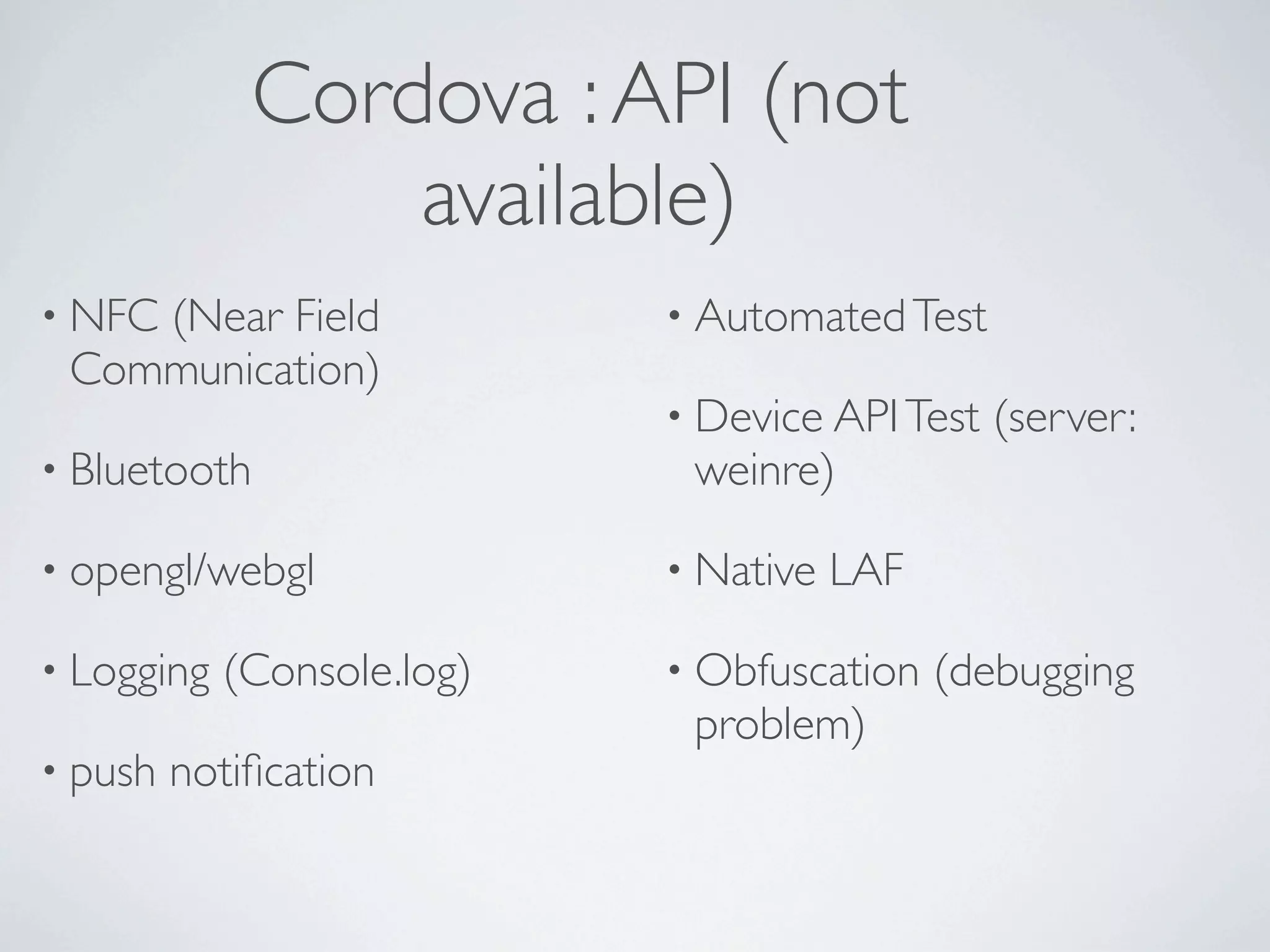 Cordova : API (not
                 available)
• NFC
    (Near Field             • Automated Test
 Communication)
                            • Device API Test   (server:
• Bluetooth                  weinre)

• opengl/webgl              • Native   LAF

• Logging   (Console.log)   • Obfuscation    (debugging
                             problem)
• push   notiﬁcation
 